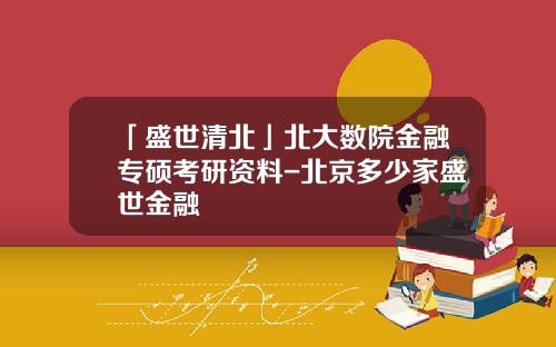 「盛世清北」北大数院金融专硕考研资料-北京多少家盛世金融