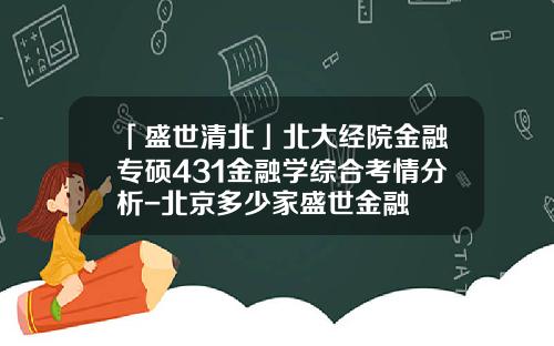 「盛世清北」北大经院金融专硕431金融学综合考情分析-北京多少家盛世金融