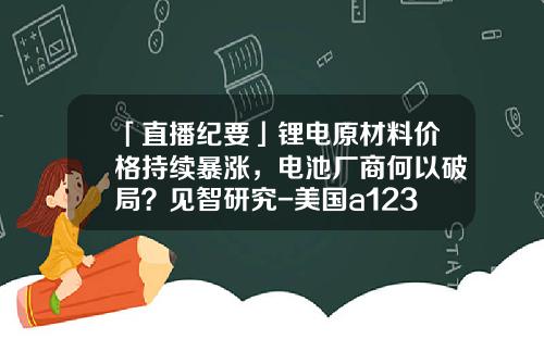 「直播纪要」锂电原材料价格持续暴涨，电池厂商何以破局？见智研究-美国a123公司
