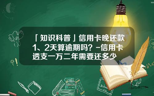 「知识科普」信用卡晚还款1、2天算逾期吗？-信用卡透支一万二年需要还多少