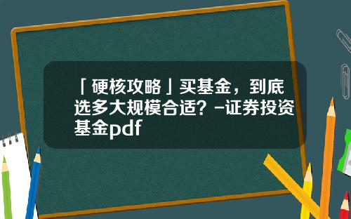 「硬核攻略」买基金，到底选多大规模合适？-证券投资基金pdf