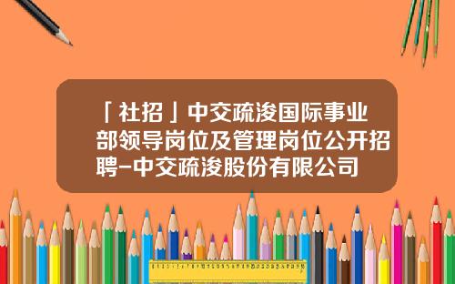 「社招」中交疏浚国际事业部领导岗位及管理岗位公开招聘-中交疏浚股份有限公司