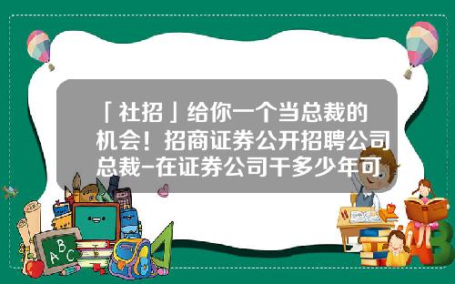 「社招」给你一个当总裁的机会！招商证券公开招聘公司总裁-在证券公司干多少年可以升到中层