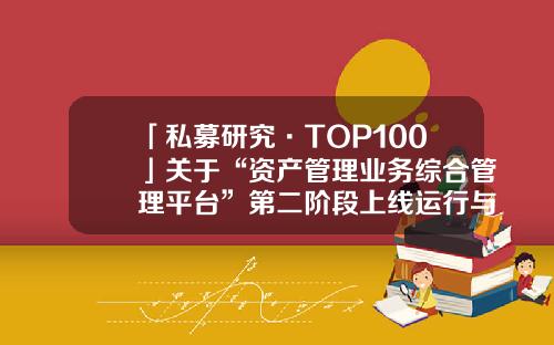 「私募研究·TOP100」关于“资产管理业务综合管理平台”第二阶段上线运行与私募基金信息报送相关事项的通知-私募基金网站