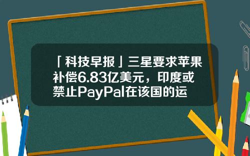 「科技早报」三星要求苹果补偿6.83亿美元，印度或禁止PayPal在该国的运营-paypal罚款多少钱