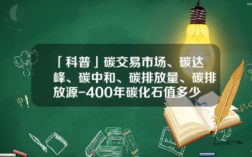 「科普」碳交易市场、碳达峰、碳中和、碳排放量、碳排放源-400年碳化石值多少钱