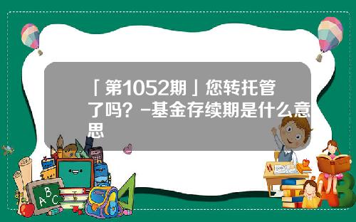「第1052期」您转托管了吗？-基金存续期是什么意思