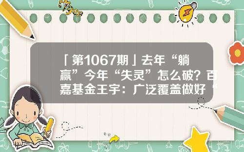 「第1067期」去年“躺赢”今年“失灵”怎么破？百嘉基金王宇：广泛覆盖做好“潜伏”，量化赋能把握“时机”-德胜精选基金净值