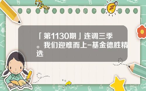 「第1130期」连调三季。我们迎难而上-基金德胜精选