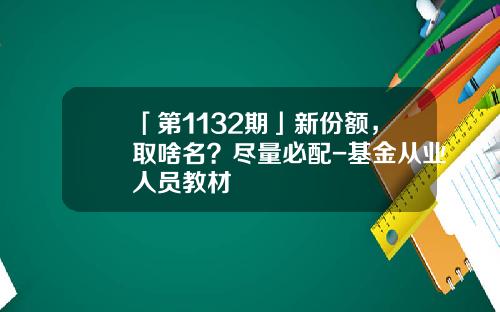 「第1132期」新份额，取啥名？尽量必配-基金从业人员教材