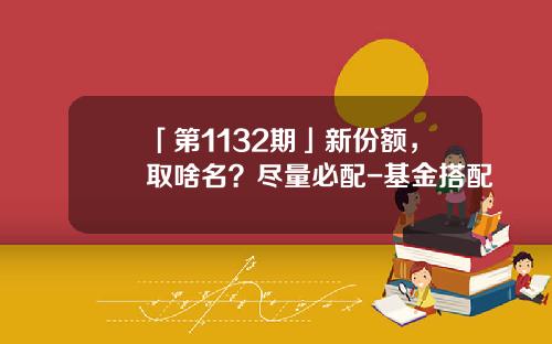 「第1132期」新份额，取啥名？尽量必配-基金搭配