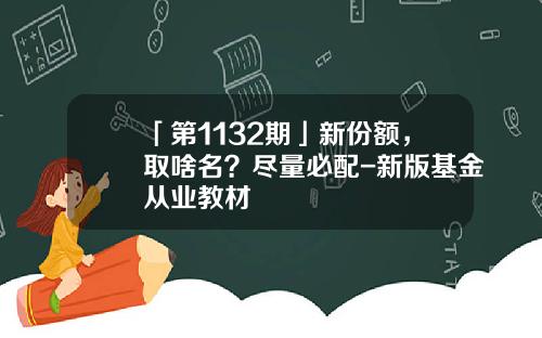 「第1132期」新份额，取啥名？尽量必配-新版基金从业教材