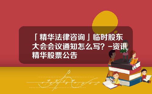 「精华法律咨询」临时股东大会会议通知怎么写？-资讯精华股票公告