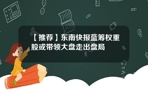 【推荐】东南快报蓝筹权重股或带领大盘走出盘局