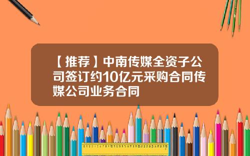 【推荐】中南传媒全资子公司签订约10亿元采购合同传媒公司业务合同