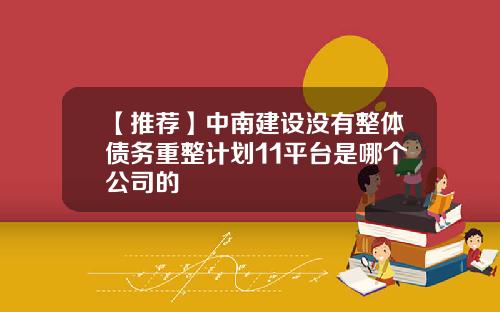 【推荐】中南建设没有整体债务重整计划11平台是哪个公司的