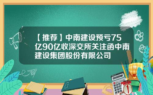 【推荐】中南建设预亏75亿90亿收深交所关注函中南建设集团股份有限公司