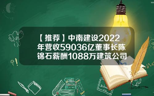 【推荐】中南建设2022年营收59036亿董事长陈锦石薪酬1088万建筑公司赚多少利润