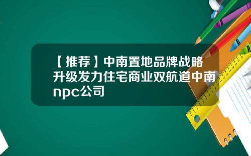 【推荐】中南置地品牌战略升级发力住宅商业双航道中南npc公司