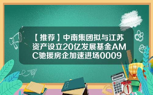 【推荐】中南集团拟与江苏资产设立20亿发展基金AMC驰援房企加速进场000961基金