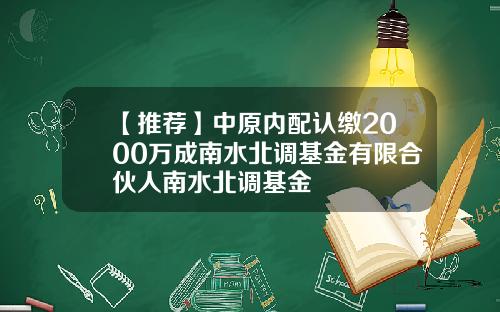 【推荐】中原内配认缴2000万成南水北调基金有限合伙人南水北调基金