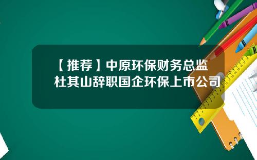 【推荐】中原环保财务总监杜其山辞职国企环保上市公司