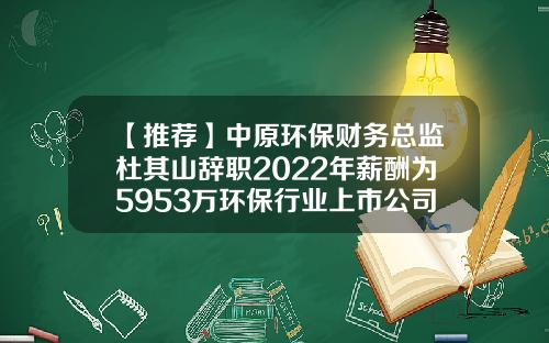 【推荐】中原环保财务总监杜其山辞职2022年薪酬为5953万环保行业上市公司名单