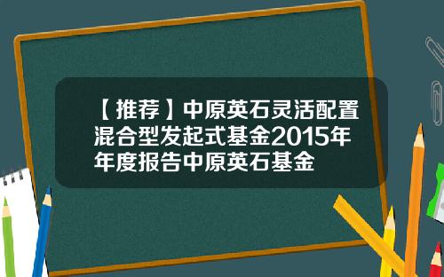 【推荐】中原英石灵活配置混合型发起式基金2015年年度报告中原英石基金