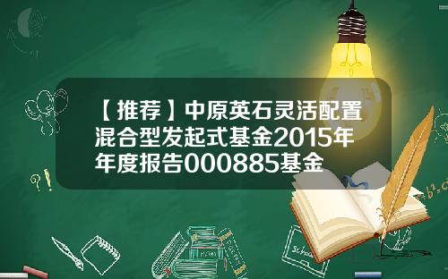 【推荐】中原英石灵活配置混合型发起式基金2015年年度报告000885基金