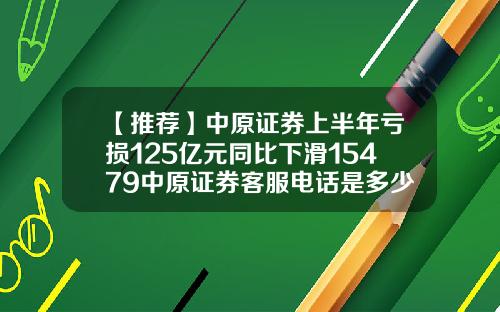 【推荐】中原证券上半年亏损125亿元同比下滑15479中原证券客服电话是多少