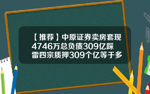 【推荐】中原证券卖房套现4746万总负债309亿踩雷四宗质押309个亿等于多少个万