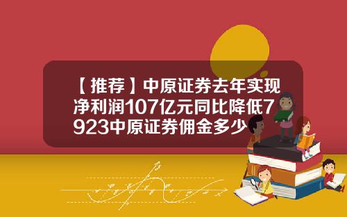 【推荐】中原证券去年实现净利润107亿元同比降低7923中原证券佣金多少