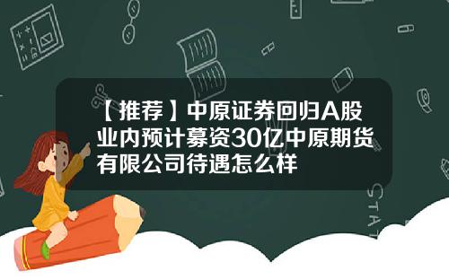 【推荐】中原证券回归A股业内预计募资30亿中原期货有限公司待遇怎么样
