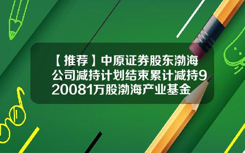 【推荐】中原证券股东渤海公司减持计划结束累计减持920081万股渤海产业基金