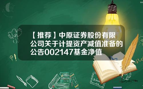 【推荐】中原证券股份有限公司关于计提资产减值准备的公告002147基金净值