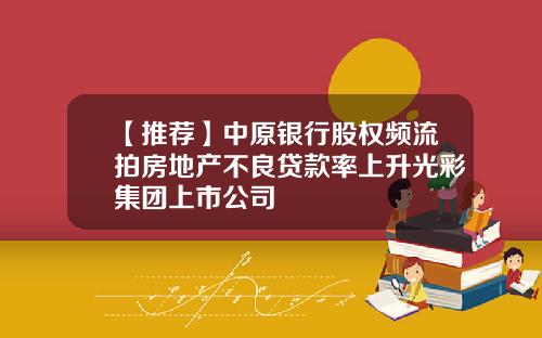【推荐】中原银行股权频流拍房地产不良贷款率上升光彩集团上市公司