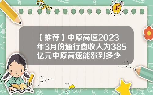 【推荐】中原高速2023年3月份通行费收入为385亿元中原高速能涨到多少