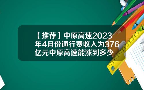 【推荐】中原高速2023年4月份通行费收入为376亿元中原高速能涨到多少