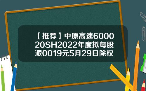 【推荐】中原高速600020SH2022年度拟每股派0019元5月29日除权除息中原高速股票资讯搜索