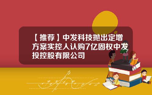 【推荐】中发科技抛出定增方案实控人认购7亿固权中发投控股有限公司