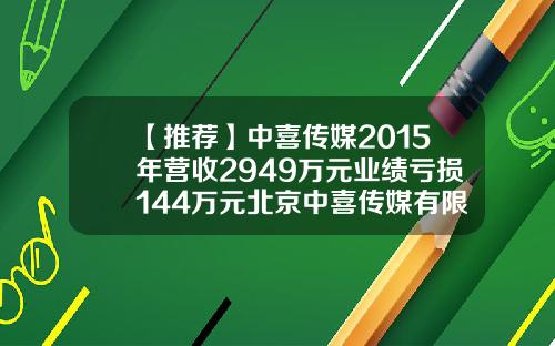 【推荐】中喜传媒2015年营收2949万元业绩亏损144万元北京中喜传媒有限公司