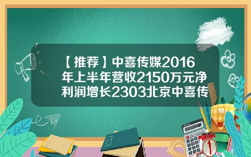 【推荐】中喜传媒2016年上半年营收2150万元净利润增长2303北京中喜传媒有限公司地址