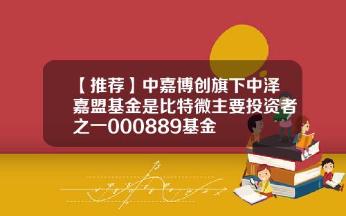 【推荐】中嘉博创旗下中泽嘉盟基金是比特微主要投资者之一000889基金