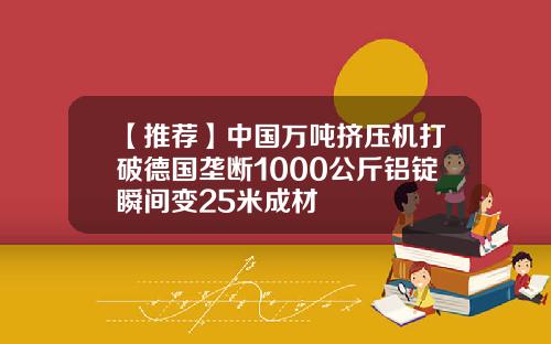 【推荐】中国万吨挤压机打破德国垄断1000公斤铝锭瞬间变25米成材