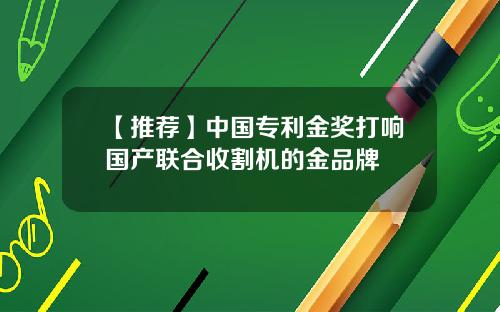 【推荐】中国专利金奖打响国产联合收割机的金品牌