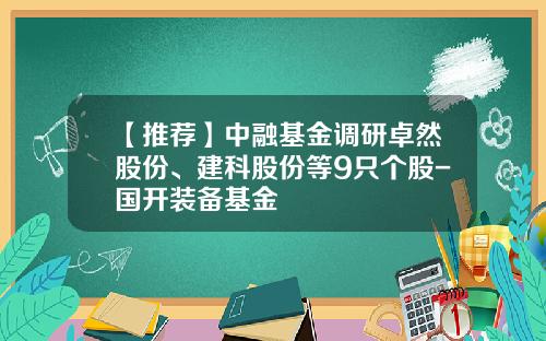 【推荐】中融基金调研卓然股份、建科股份等9只个股-国开装备基金
