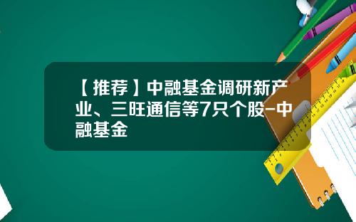 【推荐】中融基金调研新产业、三旺通信等7只个股-中融基金