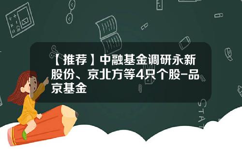 【推荐】中融基金调研永新股份、京北方等4只个股-品京基金