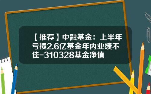【推荐】中融基金：上半年亏损2.6亿基金年内业绩不佳-310328基金净值