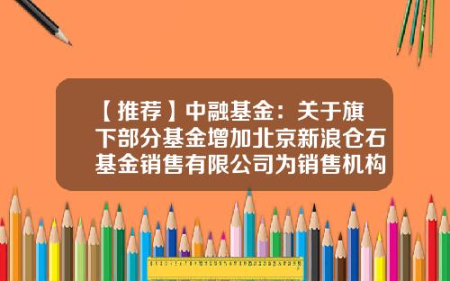【推荐】中融基金：关于旗下部分基金增加北京新浪仓石基金销售有限公司为销售机构并参与其费率优惠活动的公告-新浪仓石基金